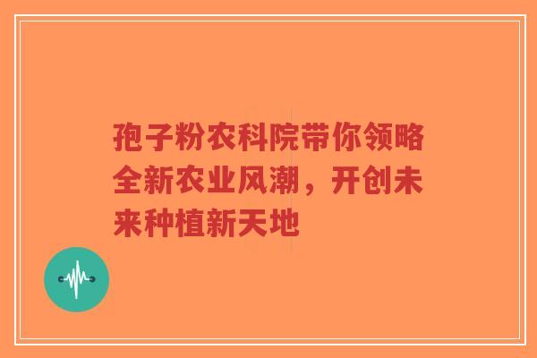 孢子粉农科院带你领略全新农业风潮，开创未来种植新天地