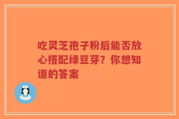 吃灵芝孢子粉后能否放心搭配绿豆芽？你想知道的答案