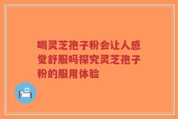 喝灵芝孢子粉会让人感觉舒服吗探究灵芝孢子粉的服用体验