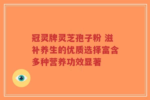 冠灵牌灵芝孢子粉 滋补养生的优质选择富含多种营养功效显著