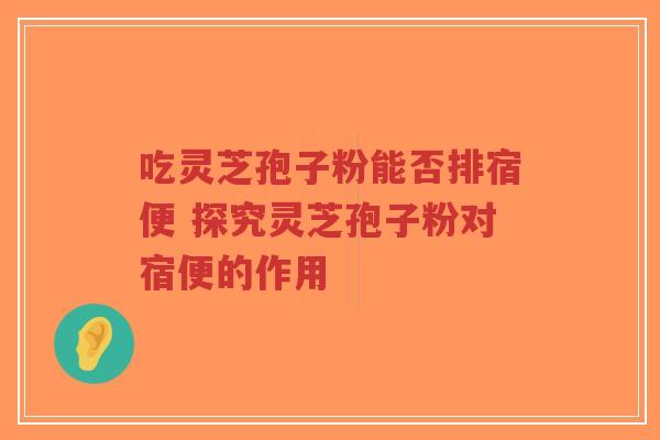 吃灵芝孢子粉能否排宿便 探究灵芝孢子粉对宿便的作用