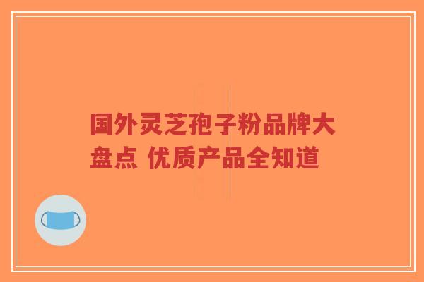 国外灵芝孢子粉品牌大盘点 优质产品全知道