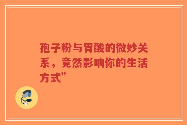 孢子粉与胃酸的微妙关系，竟然影响你的生活方式”