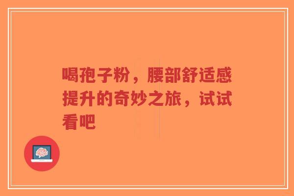 喝孢子粉，腰部舒适感提升的奇妙之旅，试试看吧