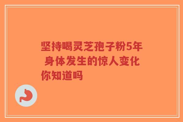 坚持喝灵芝孢子粉5年 身体发生的惊人变化你知道吗