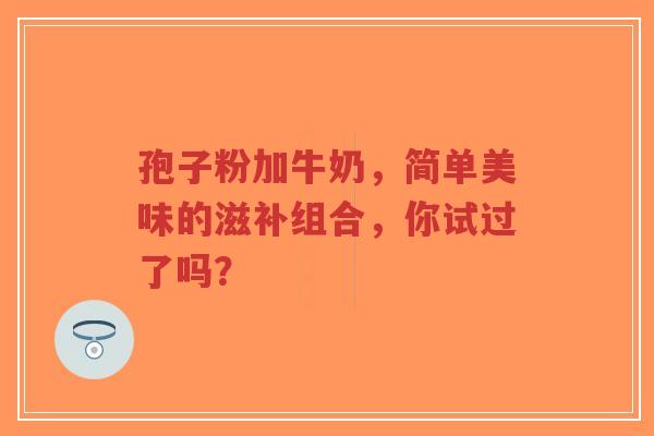 孢子粉加牛奶，简单美味的滋补组合，你试过了吗？
