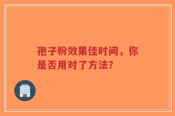 孢子粉效果佳时间，你是否用对了方法？