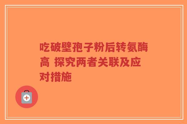吃破壁孢子粉后转氨酶高 探究两者关联及应对措施