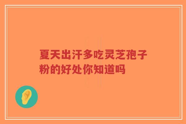 夏天出汗多吃灵芝孢子粉的好处你知道吗 夏天出汗多吃灵芝孢子粉的好处你知道吗