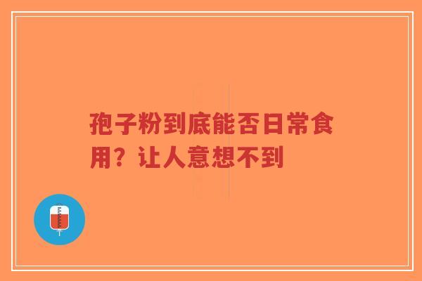 孢子粉到底能否日常食用？让人意想不到