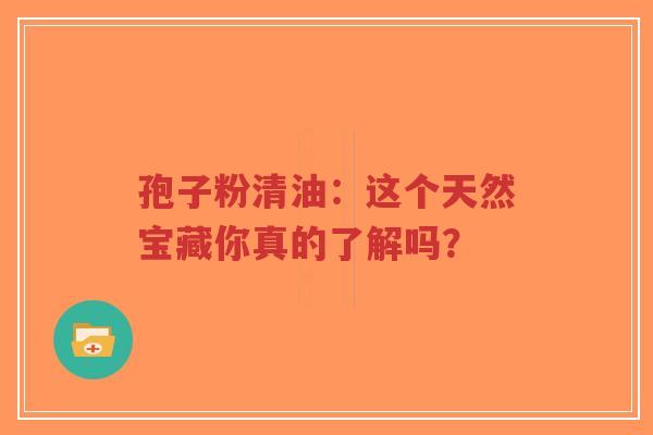 孢子粉清油：这个天然宝藏你真的了解吗？