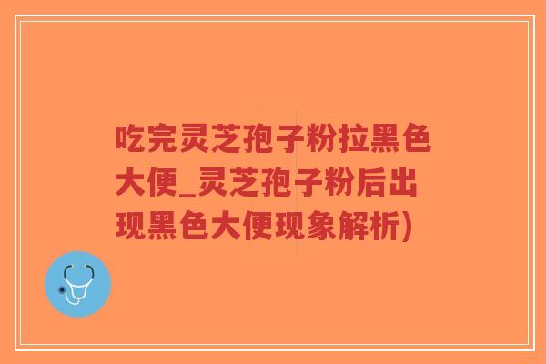 吃完灵芝孢子粉拉黑色大便_灵芝孢子粉后出现黑色大便现象解析)