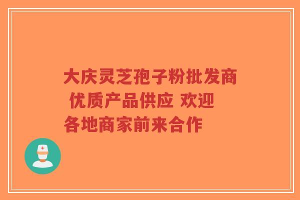 大庆灵芝孢子粉批发商 优质产品供应 欢迎各地商家前来合作