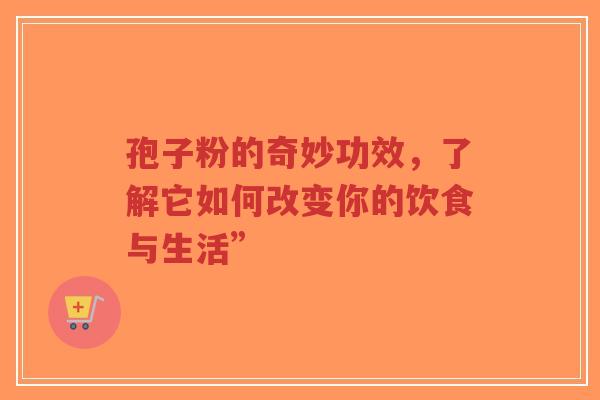 孢子粉的奇妙功效，了解它如何改变你的饮食与生活”