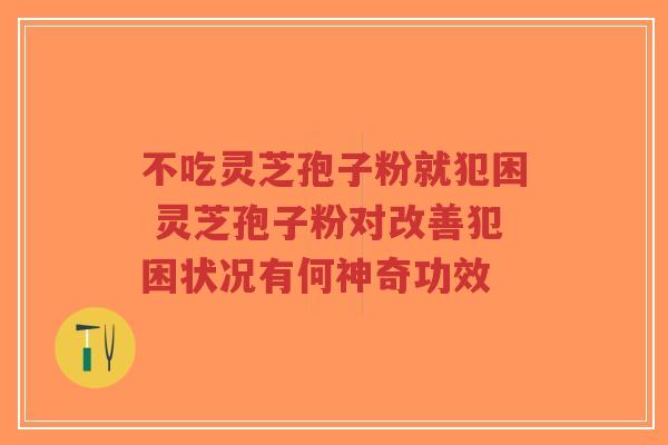 不吃灵芝孢子粉就犯困 灵芝孢子粉对改善犯困状况有何神奇功效