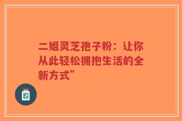 二姐灵芝孢子粉：让你从此轻松拥抱生活的全新方式”