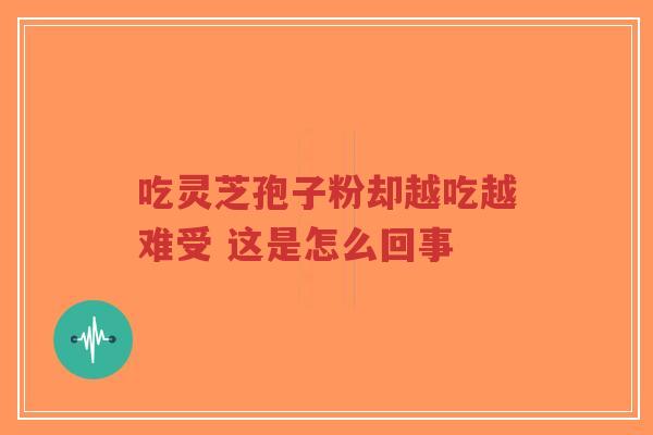 吃灵芝孢子粉却越吃越难受 这是怎么回事 吃灵芝孢子粉却越吃越难受 这是怎么回事