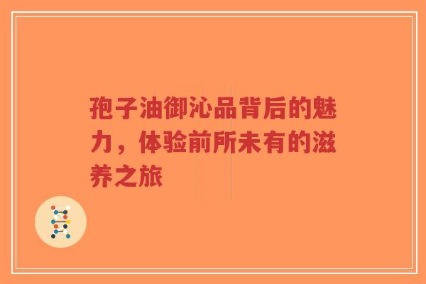 孢子油御沁品背后的魅力，体验前所未有的滋养之旅