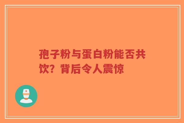 孢子粉与蛋白粉能否共饮？背后令人震惊
