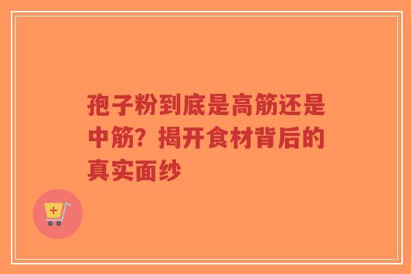 孢子粉到底是高筋还是中筋？揭开食材背后的真实面纱