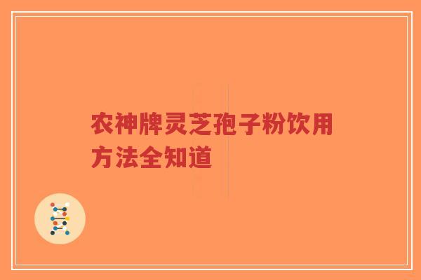 农神牌灵芝孢子粉饮用方法全知道