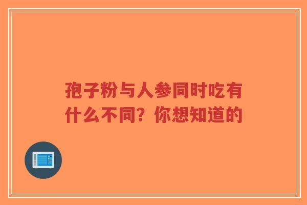 孢子粉与人参同时吃有什么不同？你想知道的
