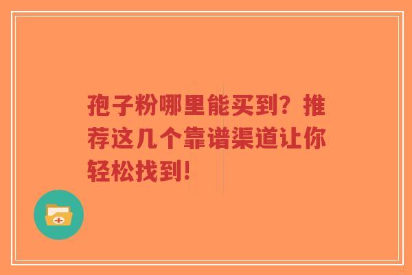 孢子粉哪里能买到？推荐这几个靠谱渠道让你轻松找到!