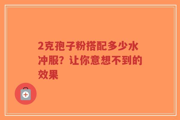 2克孢子粉搭配多少水冲服？让你意想不到的效果