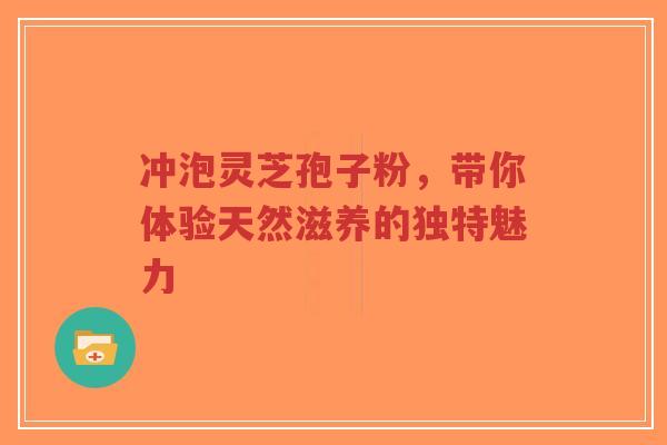 冲泡灵芝孢子粉,带你体验天然滋养的独特魅力 冲泡灵芝孢子粉,带你体验天然滋养的独特魅力