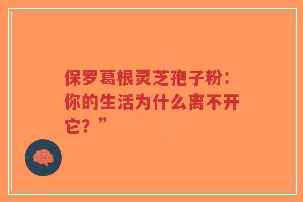 保罗葛根灵芝孢子粉：你的生活为什么离不开它？”