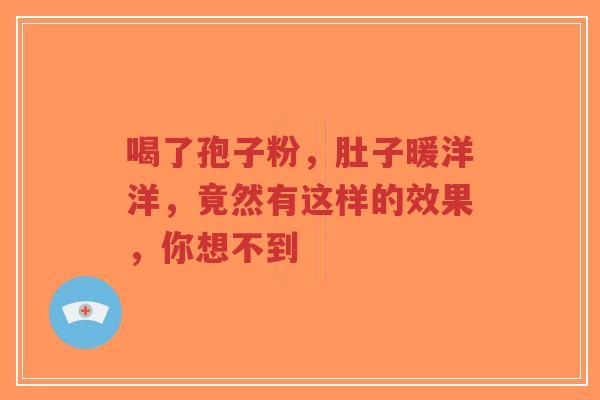 喝了孢子粉，肚子暖洋洋，竟然有这样的效果，你想不到