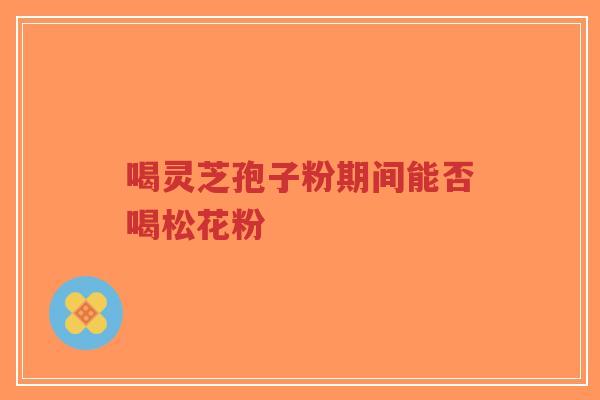 喝灵芝孢子粉期间能否喝松花粉