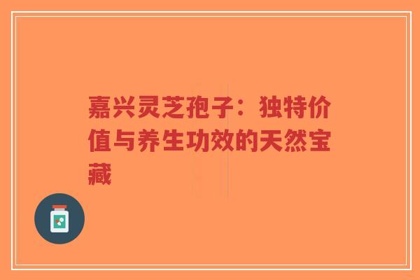 嘉兴灵芝孢子：独特价值与养生功效的天然宝藏