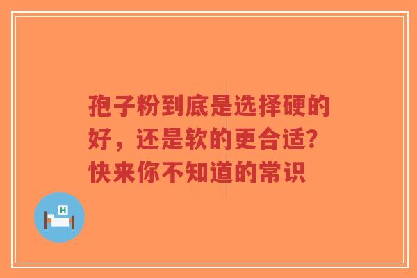孢子粉到底是选择硬的好，还是软的更合适？快来你不知道的常识