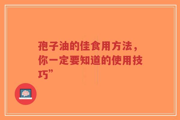 孢子油的佳食用方法，你一定要知道的使用技巧”