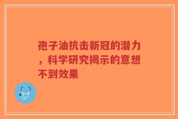 孢子油抗击新冠的潜力，科学研究揭示的意想不到效果