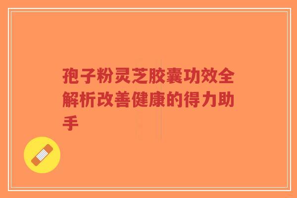 孢子粉灵芝胶囊功效全解析改善健康的得力助手