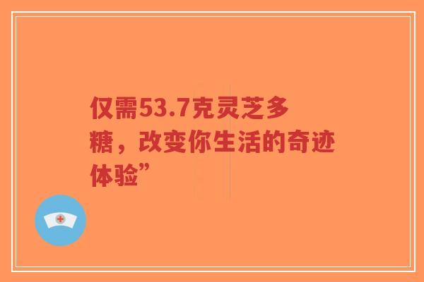 仅需53.7克灵芝多糖，改变你生活的奇迹体验”