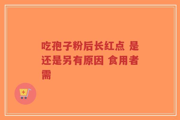 吃孢子粉后长红点 是还是另有原因 食用者需