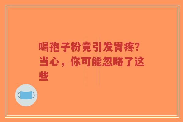喝孢子粉竟引发胃疼？当心，你可能忽略了这些