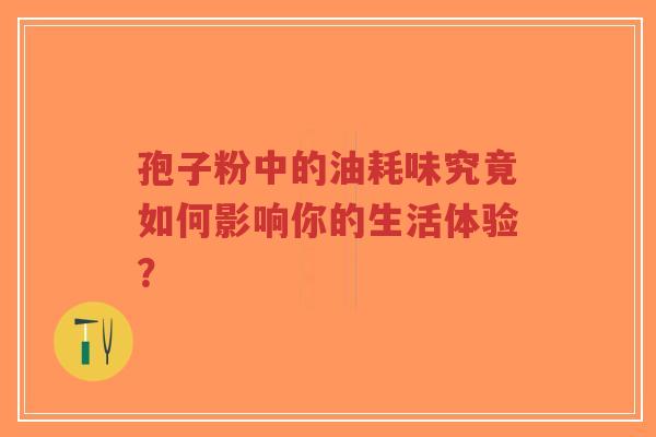孢子粉中的油耗味究竟如何影响你的生活体验？