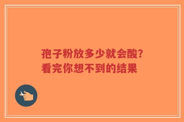 孢子粉放多少就会酸？看完你想不到的结果