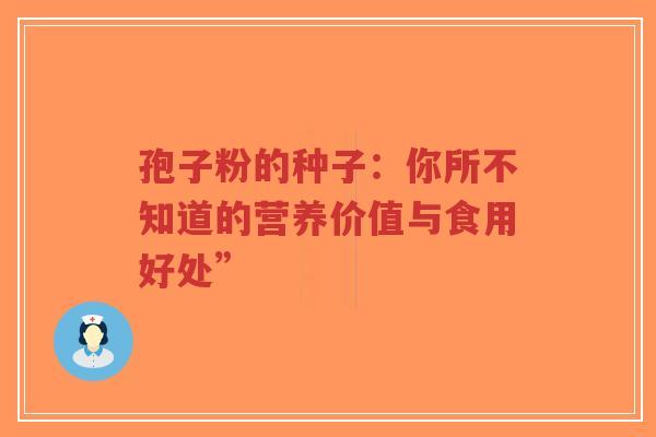 孢子粉的种子:你所不知道的营养价值与食用好处” 孢子粉的种子:你所不知道的营养价值与食用好处”