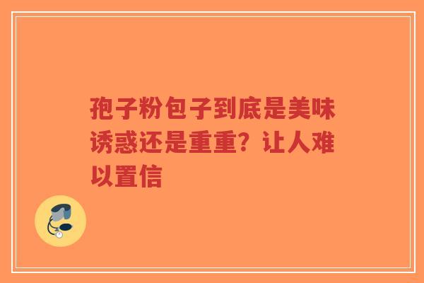 孢子粉包子到底是美味诱惑还是重重？让人难以置信