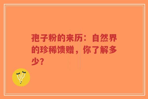 孢子粉的来历：自然界的珍稀馈赠，你了解多少？