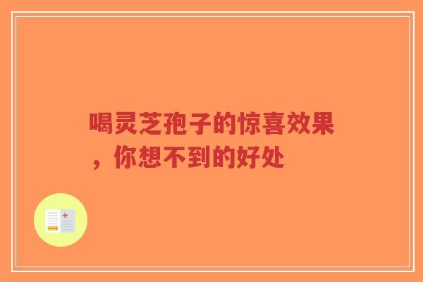喝灵芝孢子的惊喜效果,你想不到的好处 喝灵芝孢子的惊喜效果,你想不到的好处