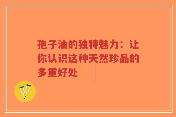 孢子油的独特魅力：让你认识这种天然珍品的多重好处