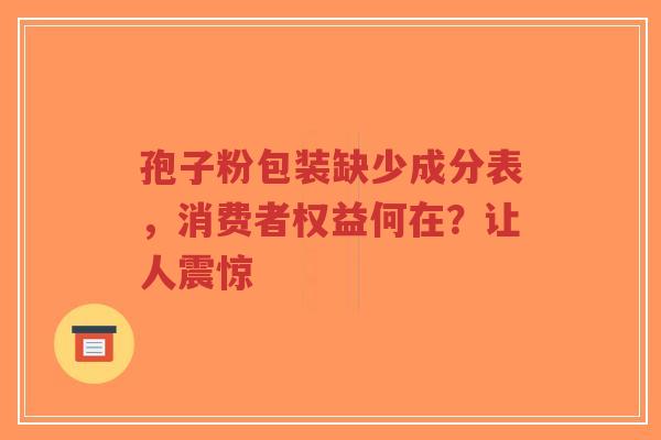 孢子粉包装缺少成分表,消费者权益何在?让人震惊 孢子粉包装缺少成分表,消费者权益何在?让人震惊