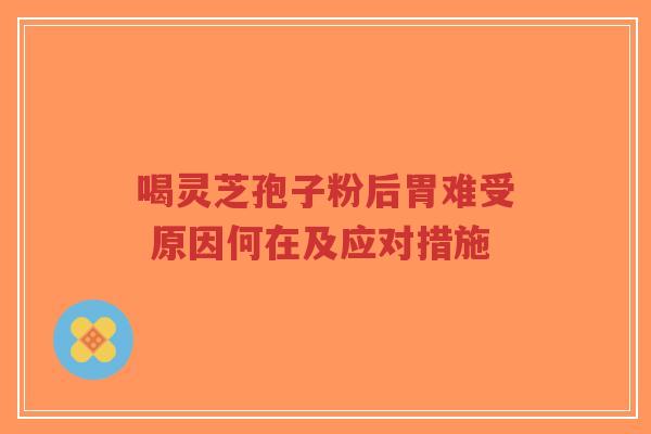 喝灵芝孢子粉后胃难受 原因何在及应对措施