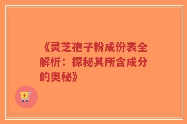 《灵芝孢子粉成份表全解析:探秘其所含成分的奥秘》 《灵芝孢子粉成份表全解析:探秘其所含成分的奥秘》